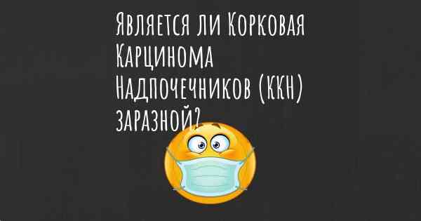 Является ли Корковая Карцинома Надпочечников (ККН) заразной?