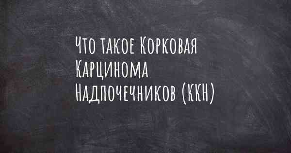 Что такое Корковая Карцинома Надпочечников (ККН)