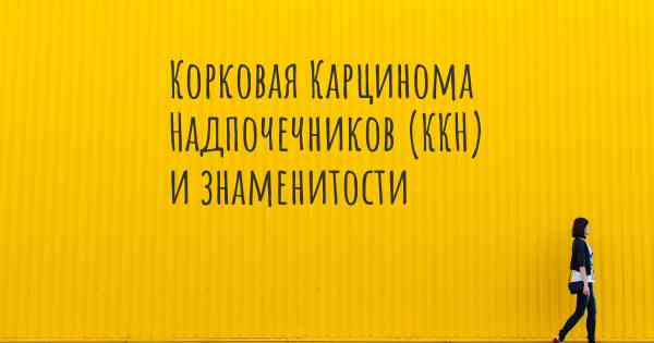 Корковая Карцинома Надпочечников (ККН) и знаменитости