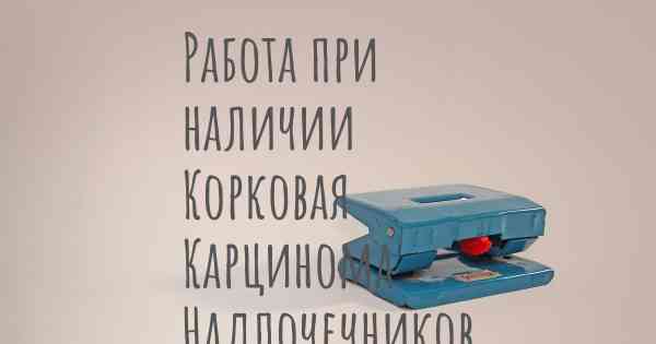 Работа при наличии Корковая Карцинома Надпочечников (ККН)