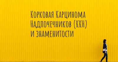 Корковая Карцинома Надпочечников (ККН) и знаменитости