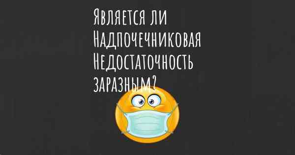 Является ли Надпочечниковая Недостаточность заразным?