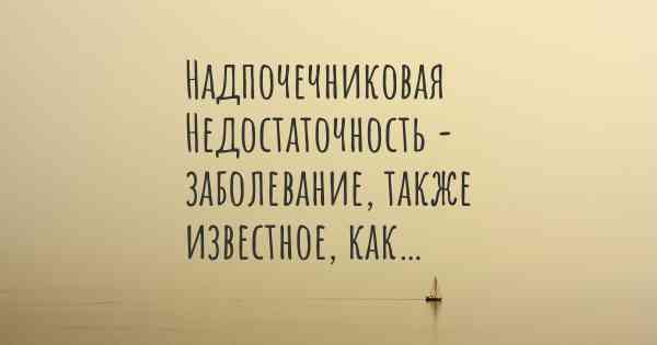 Надпочечниковая Недостаточность - заболевание, также известное, как…