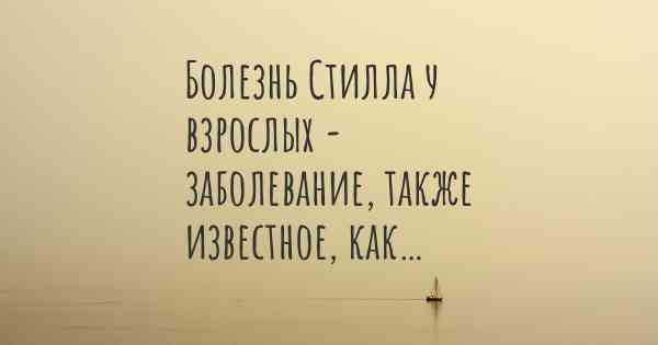 Болезнь Стилла у взрослых - заболевание, также известное, как…