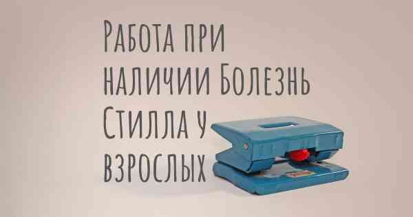 Работа при наличии Болезнь Стилла у взрослых