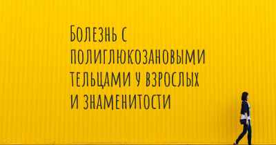 Болезнь с полиглюкозановыми тельцами у взрослых и знаменитости