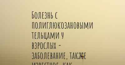 Болезнь с полиглюкозановыми тельцами у взрослых - заболевание, также известное, как…