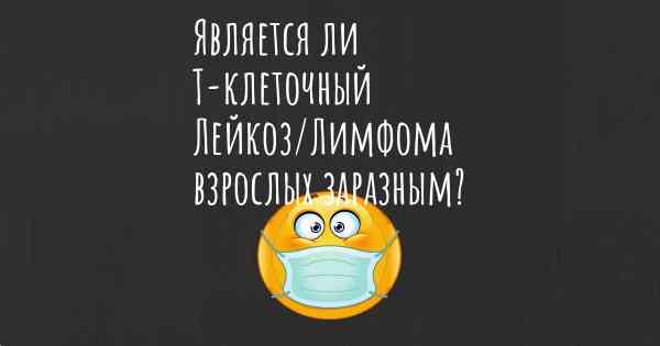 Является ли Т-клеточный Лейкоз/Лимфома взрослых заразным?