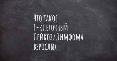 Что такое Т-клеточный Лейкоз/Лимфома взрослых