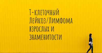 Т-клеточный Лейкоз/Лимфома взрослых и знаменитости