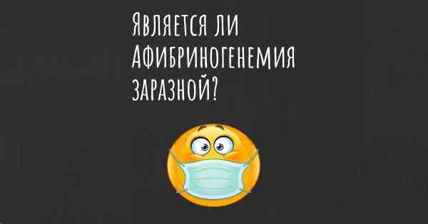 Является ли Афибриногенемия заразной?