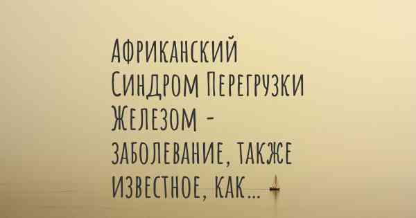 Африканский Синдром Перегрузки Железом - заболевание, также известное, как…