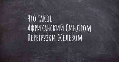 Что такое Африканский Синдром Перегрузки Железом