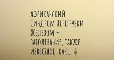 Африканский Синдром Перегрузки Железом - заболевание, также известное, как…