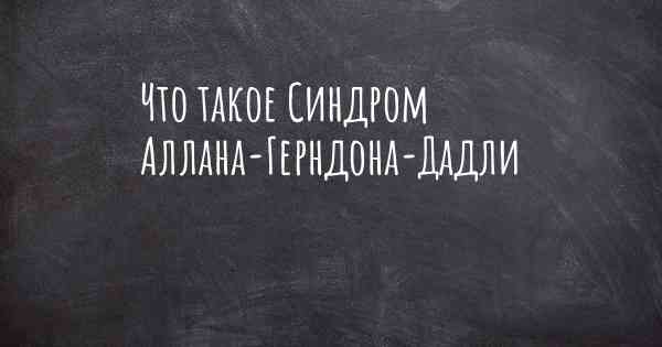 Что такое Синдром Аллана-Герндона-Дадли