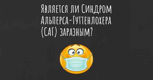 Является ли Синдром Альперса-Гуттенлохера (САГ) заразным?