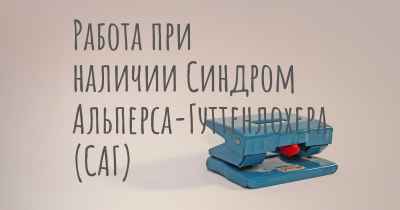 Работа при наличии Синдром Альперса-Гуттенлохера (САГ)