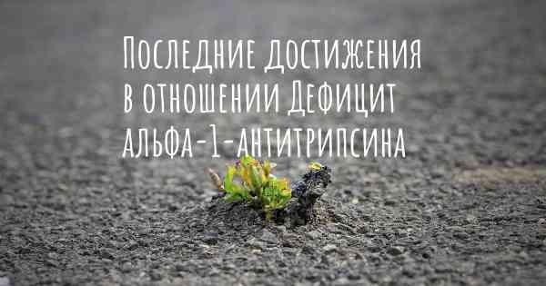 Последние достижения в отношении Дефицит альфа-1-антитрипсина