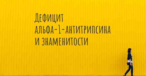 Дефицит альфа-1-антитрипсина и знаменитости