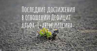 Последние достижения в отношении Дефицит альфа-1-антитрипсина