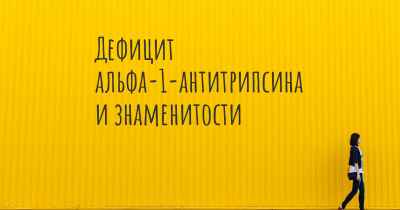 Дефицит альфа-1-антитрипсина и знаменитости