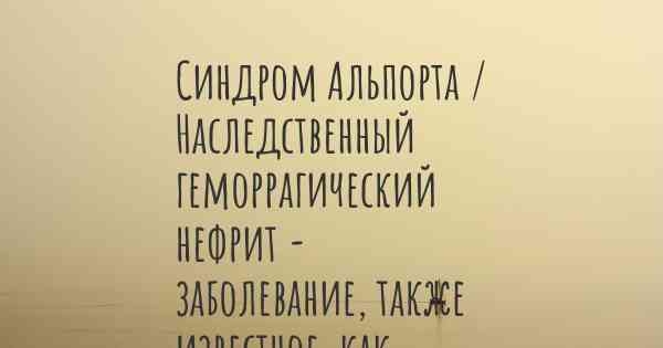 Синдром Альпорта / Наследственный геморрагический нефрит - заболевание, также известное, как…