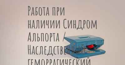 Работа при наличии Синдром Альпорта / Наследственный геморрагический нефрит