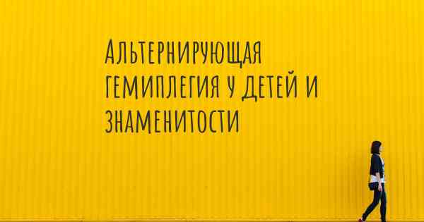 Альтернирующая гемиплегия у детей и знаменитости