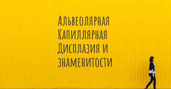 Альвеолярная Капиллярная Дисплазия и знаменитости