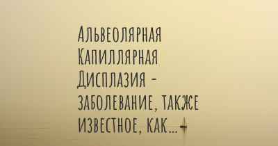 Альвеолярная Капиллярная Дисплазия - заболевание, также известное, как…