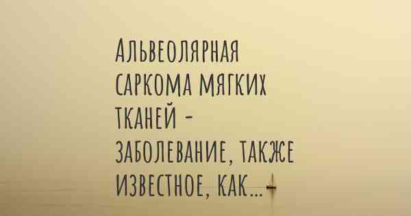 Альвеолярная саркома мягких тканей - заболевание, также известное, как…