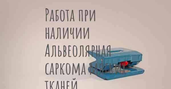 Работа при наличии Альвеолярная саркома мягких тканей