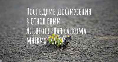 Последние достижения в отношении Альвеолярная саркома мягких тканей