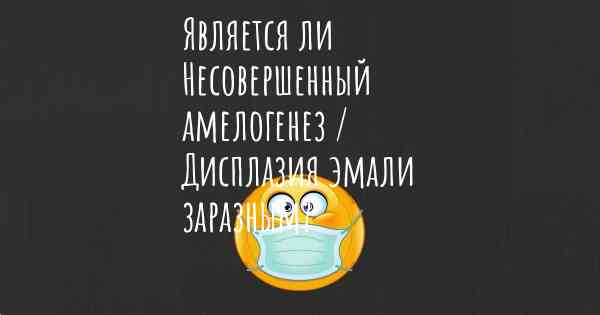 Является ли Несовершенный амелогенез / Дисплазия эмали заразным?