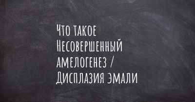 Что такое Несовершенный амелогенез / Дисплазия эмали