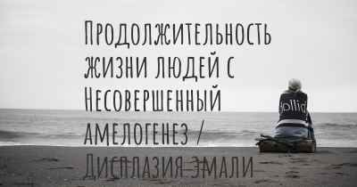 Продолжительность жизни людей с Несовершенный амелогенез / Дисплазия эмали