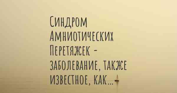 Синдром Амниотических Перетяжек - заболевание, также известное, как…