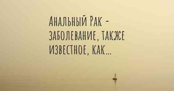 Анальный Рак - заболевание, также известное, как…