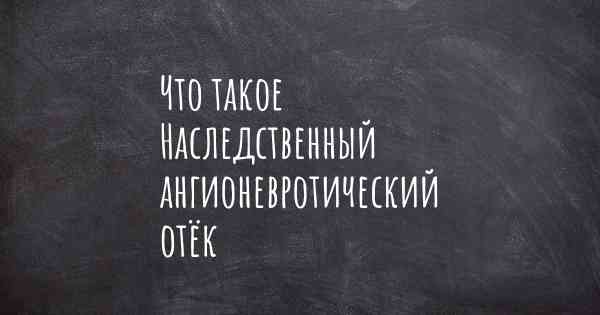 Что такое Наследственный ангионевротический отёк