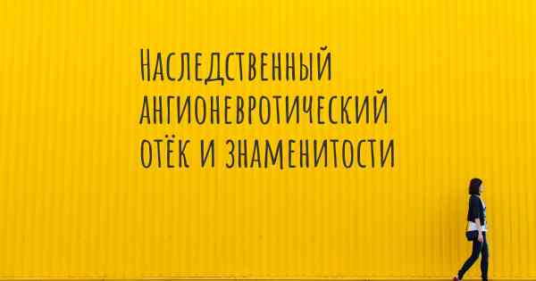 Наследственный ангионевротический отёк и знаменитости