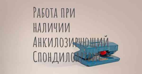 Работа при наличии Анкилозирующий Спондилоартрит