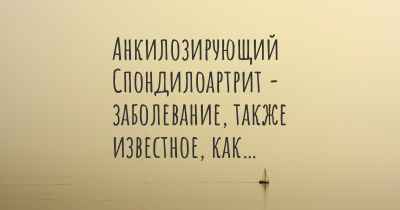 Анкилозирующий Спондилоартрит - заболевание, также известное, как…