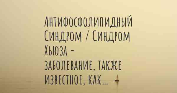 Антифосфолипидный Синдром / Синдром Хьюза - заболевание, также известное, как…