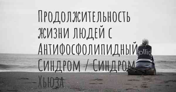 Продолжительность жизни людей с Антифосфолипидный Синдром / Синдром Хьюза