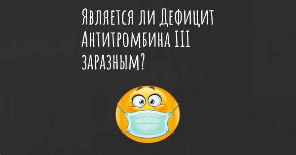 Является ли Дефицит Антитромбина III заразным?