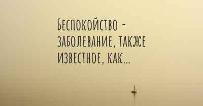 Беспокойство - заболевание, также известное, как…