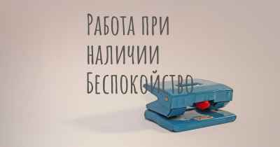 Работа при наличии Беспокойство