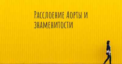 Расслоение Аорты и знаменитости