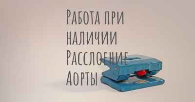 Работа при наличии Расслоение Аорты