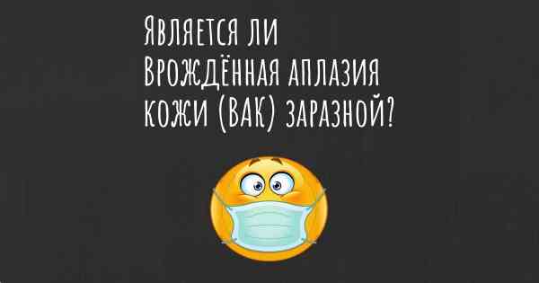 Является ли Врождённая аплазия кожи (ВАК) заразной?